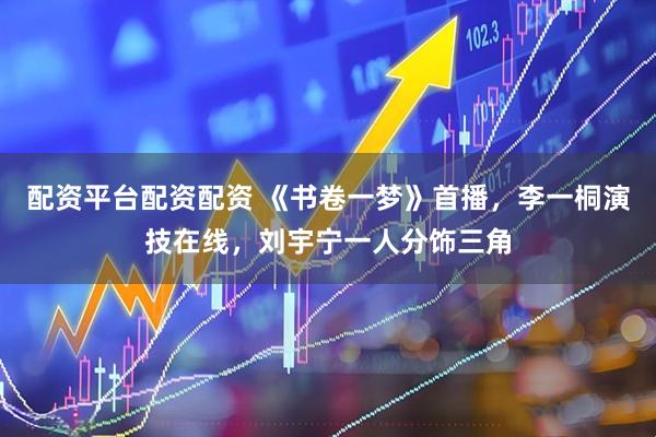 配资平台配资配资 《书卷一梦》首播，李一桐演技在线，刘宇宁一人分饰三角