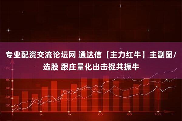 专业配资交流论坛网 通达信【主力红牛】主副图/选股 跟庄量化出击捉共振牛