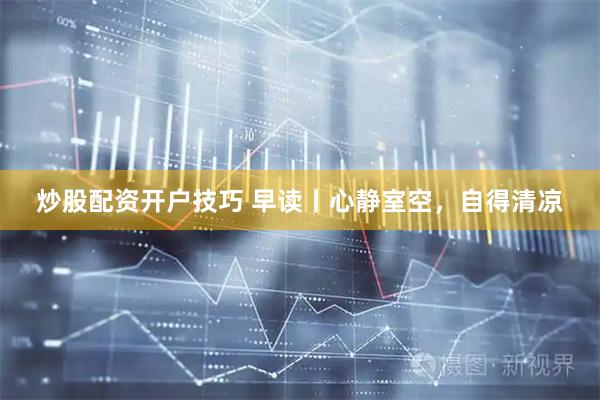 炒股配资开户技巧 早读丨心静室空，自得清凉