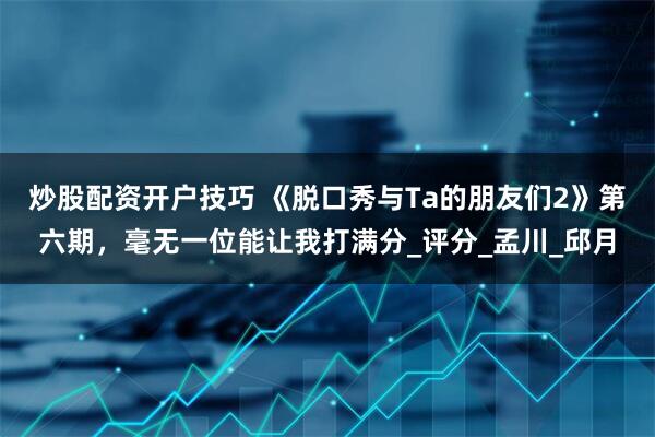 炒股配资开户技巧 《脱口秀与Ta的朋友们2》第六期，毫无一位能让我打满分_评分_孟川_邱月