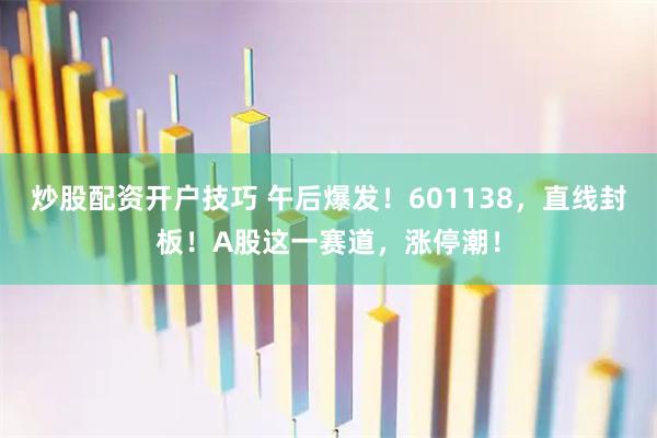 炒股配资开户技巧 午后爆发！601138，直线封板！A股这一赛道，涨停潮！