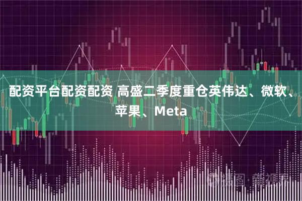 配资平台配资配资 高盛二季度重仓英伟达、微软、苹果、Meta