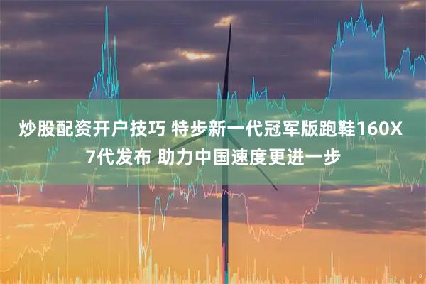 炒股配资开户技巧 特步新一代冠军版跑鞋160X 7代发布 助力中国速度更进一步
