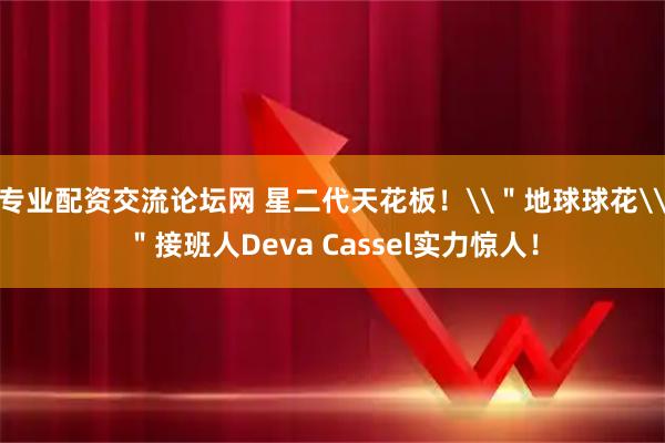 专业配资交流论坛网 星二代天花板！\＂地球球花\＂接班人Deva Cassel实力惊人！