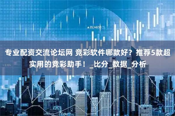 专业配资交流论坛网 竞彩软件哪款好？推荐5款超实用的竞彩助手！_比分_数据_分析