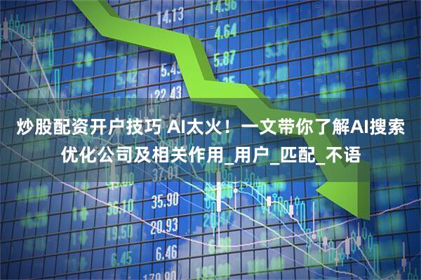 炒股配资开户技巧 AI太火！一文带你了解AI搜索优化公司及相关作用_用户_匹配_不语