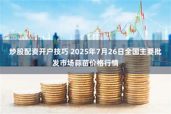 炒股配资开户技巧 2025年7月26日全国主要批发市场蒜苗价格行情