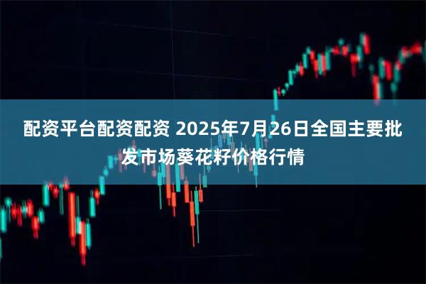 配资平台配资配资 2025年7月26日全国主要批发市场葵花籽价格行情