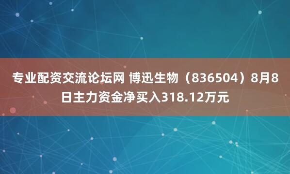 专业配资交流论坛网 博迅生物（836504）8月8日主力资金净买入318.12万元