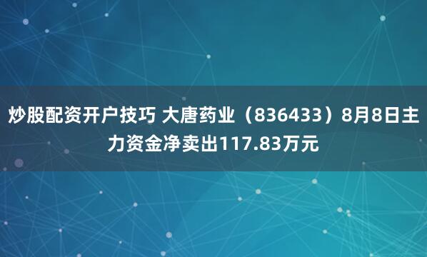 炒股配资开户技巧 大唐药业（836433）8月8日主力资金净卖出117.83万元