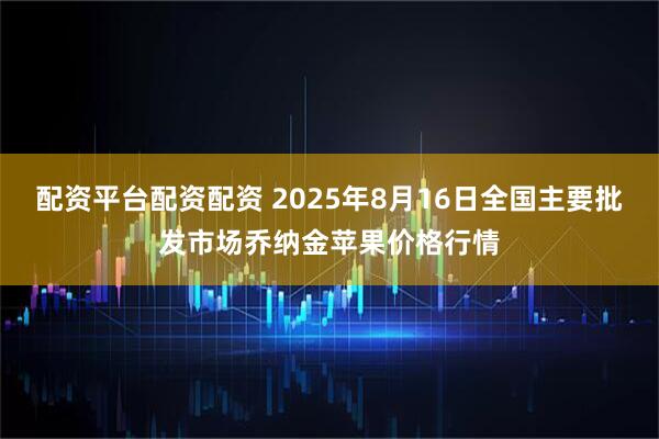 配资平台配资配资 2025年8月16日全国主要批发市场乔纳金苹果价格行情