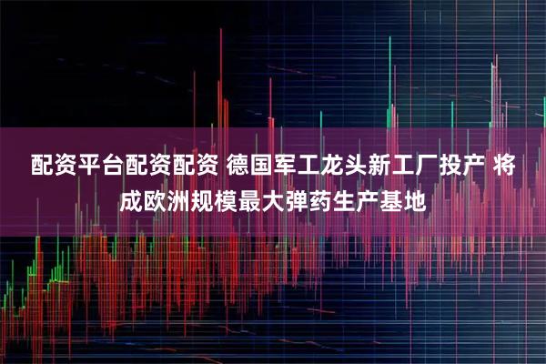 配资平台配资配资 德国军工龙头新工厂投产 将成欧洲规模最大弹药生产基地