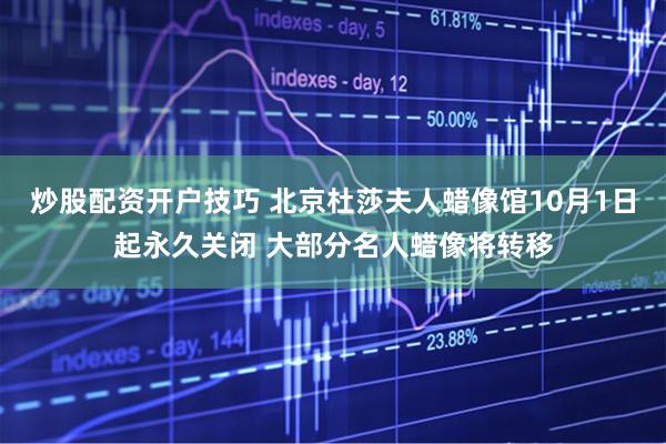 炒股配资开户技巧 北京杜莎夫人蜡像馆10月1日起永久关闭 大部分名人蜡像将转移
