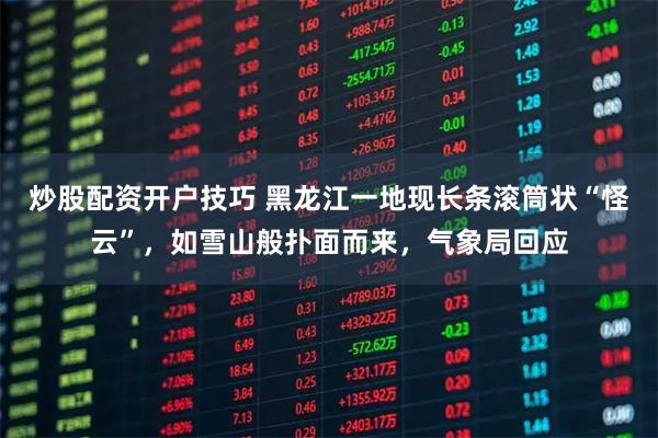 炒股配资开户技巧 黑龙江一地现长条滚筒状“怪云”，如雪山般扑面而来，气象局回应