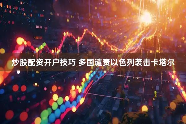 炒股配资开户技巧 多国谴责以色列袭击卡塔尔