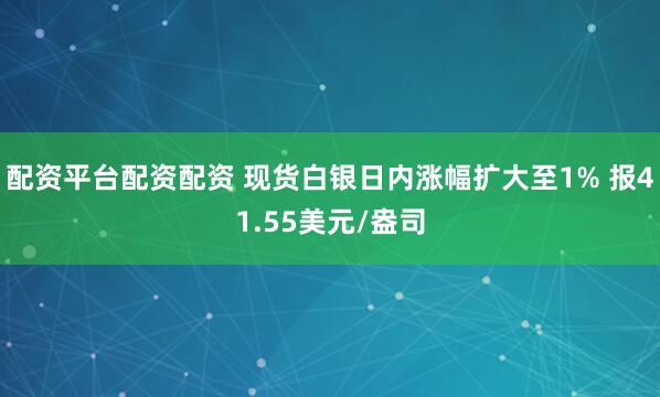 配资平台配资配资 现货白银日内涨幅扩大至1% 报41.55美元/盎司