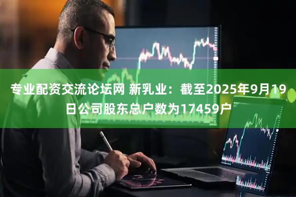 专业配资交流论坛网 新乳业：截至2025年9月19日公司股东总户数为17459户