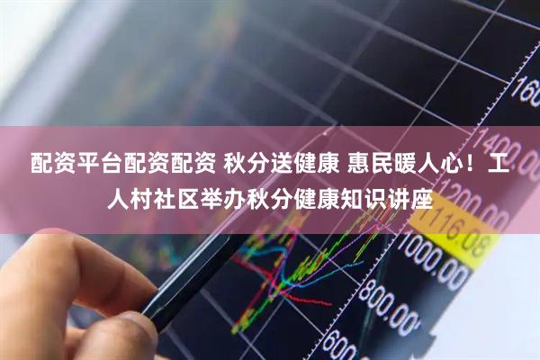 配资平台配资配资 秋分送健康 惠民暖人心！工人村社区举办秋分健康知识讲座