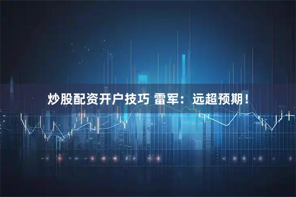炒股配资开户技巧 雷军：远超预期！