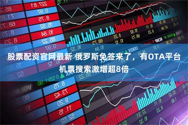 股票配资官网最新 俄罗斯免签来了，有OTA平台机票搜索激增超8倍