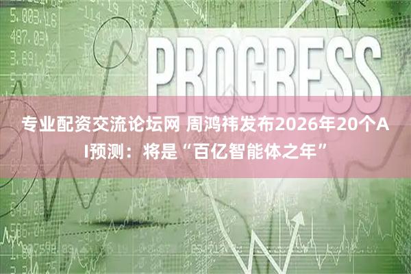 专业配资交流论坛网 周鸿祎发布2026年20个AI预测：将是“百亿智能体之年”