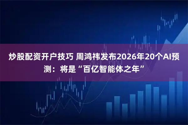 炒股配资开户技巧 周鸿祎发布2026年20个AI预测:将是“百亿智能体之年”