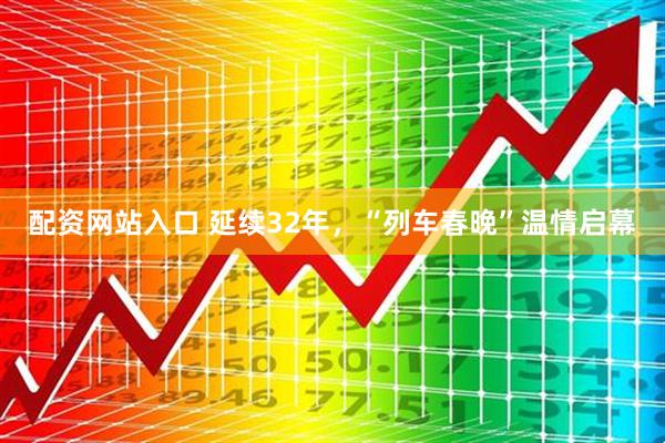 配资网站入口 延续32年，“列车春晚”温情启幕