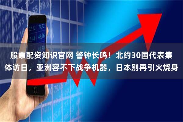 股票配资知识官网 警钟长鸣！北约30国代表集体访日，亚洲容不下战争机器，日本别再引火烧身