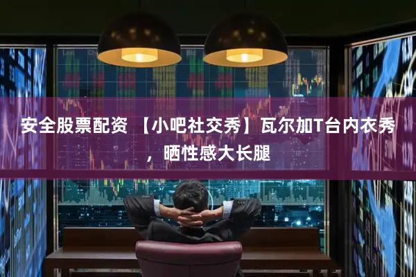 安全股票配资 【小吧社交秀】瓦尔加T台内衣秀，晒性感大长腿